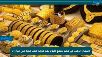 أسعار الذهب في مصر ترتفع اليوم بعد موجة طلب قوية على عيار 21